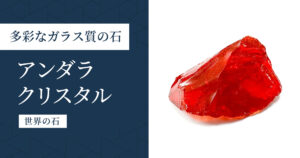 アンダラクリスタル｜色とりどりのガラス質の石