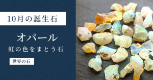 10月の誕生石オパール｜虹色に輝く石